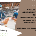 What are the challenges and opportunities of the food processing sector in the country?<br>How can income of the farmers be substantially increased by encouraging food processing? (150 Words 10 Marks)
