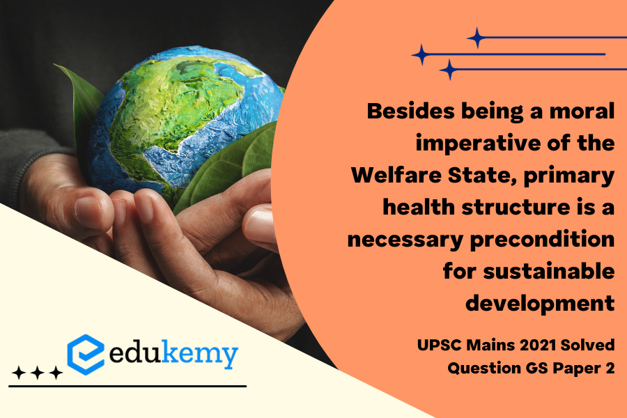 “Besides being a moral imperative of the Welfare State, primary health structure is a necessary precondition for sustainable development.” Analyse.