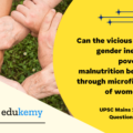 Can the vicious cycle of gender inequality, poverty and malnutrition be broken through microfinancing of women SHGs? Explain with examples. (150 Words 10 Marks)