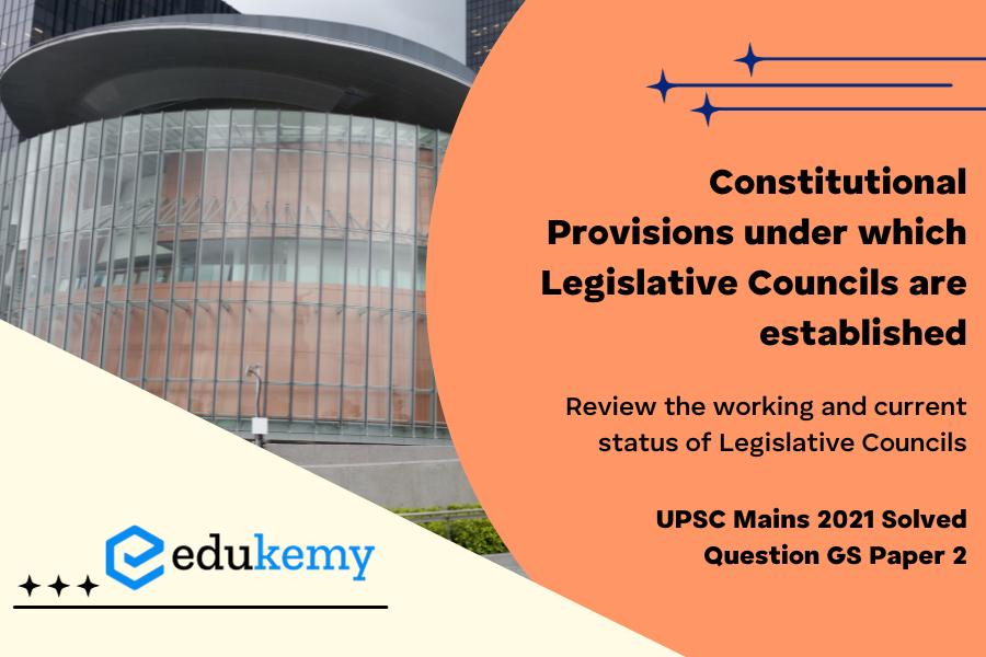 Explain the constitutional provisions under which Legislative Councils are established. Review the working and current status of Legislative Councils with suitable illustrations.