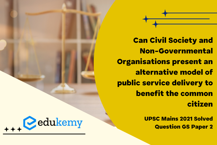 Can Civil Society and Non-Governmental Organisations present an alternative model of public service delivery to benefit the common citizen. Discuss the challenges of this alternative model. (250 Words 15 Marks)