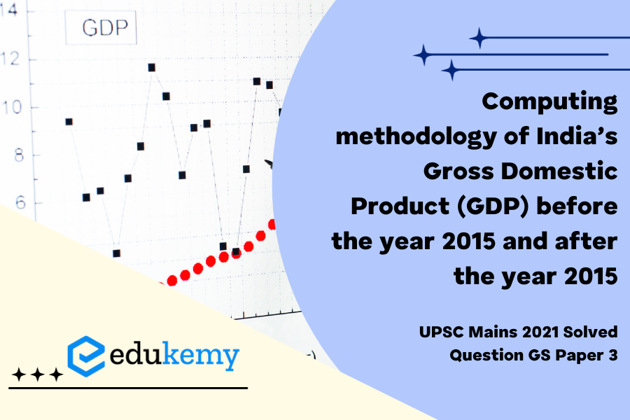 Explain the difference between computing methodology of India’s Gross Domestic Product (GDP) before the year 2015 and after the year 2015.