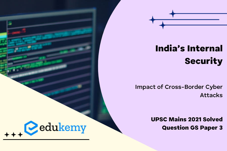 Keeping in view India’s internal security, analyse the impact of Cross-border cyber attacks. Also discuss defensive measures against these sophisticated attacks.