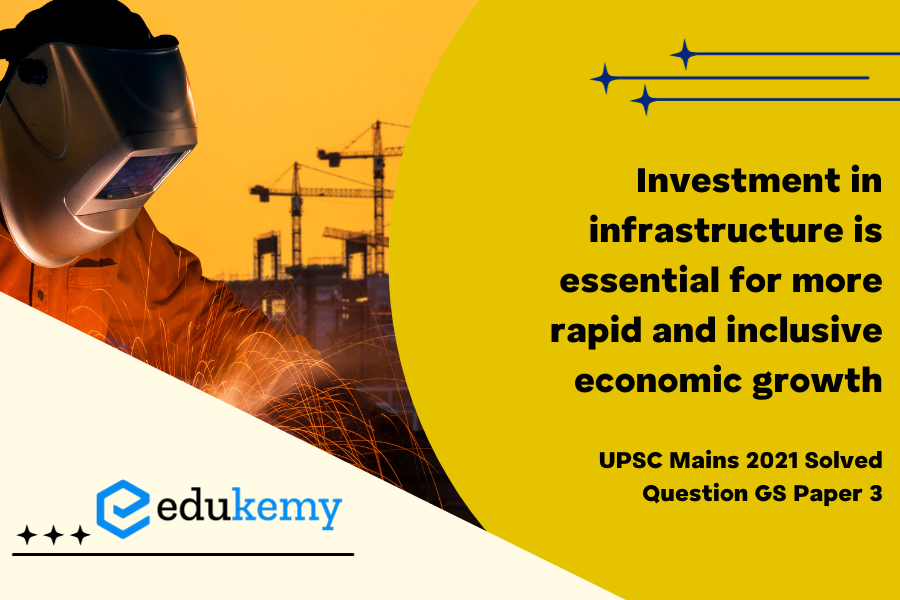 “Investment in infrastructure is essential for more rapid and inclusive economic growth. ”Discuss in the light of India’s experience.