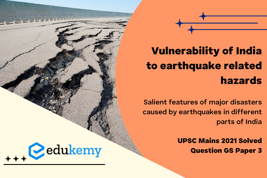 Discuss about the vulnerability of India to earthquake related hazards. Give examples including the salient features of major disasters caused by earthquakes in different parts of India during the last three decades.