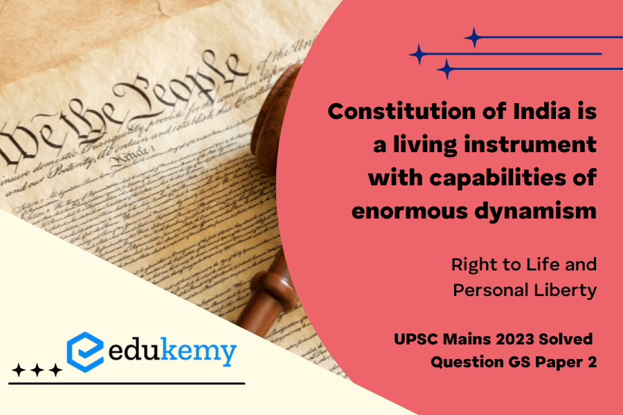 “The Constitution of India is a living instrument with capabilities of enormous dynamism. It is a constitution made for a progressive society.” Illustrate with special reference to the expanding horizons of the right to life and personal liberty.