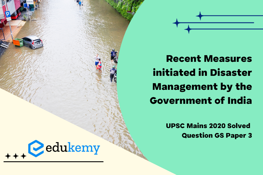 Discuss the recent measures initiated in disaster management by the Government of India departing from the earlier reactive approach.