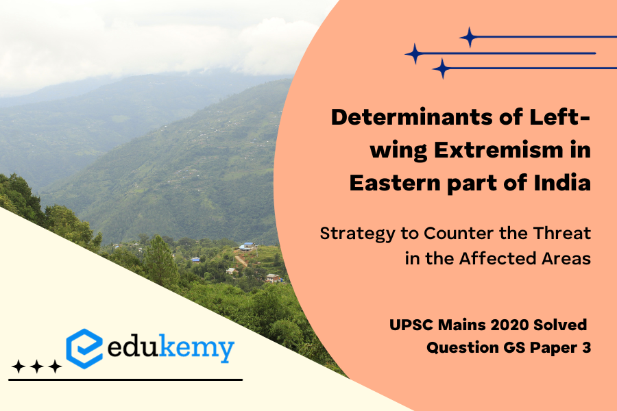 What are the determinants of Left-Wing Extremism in Eastern part of India? What strategy should the Government of India, civil administration and security forces adopt to counter the threat in the affected areas?
