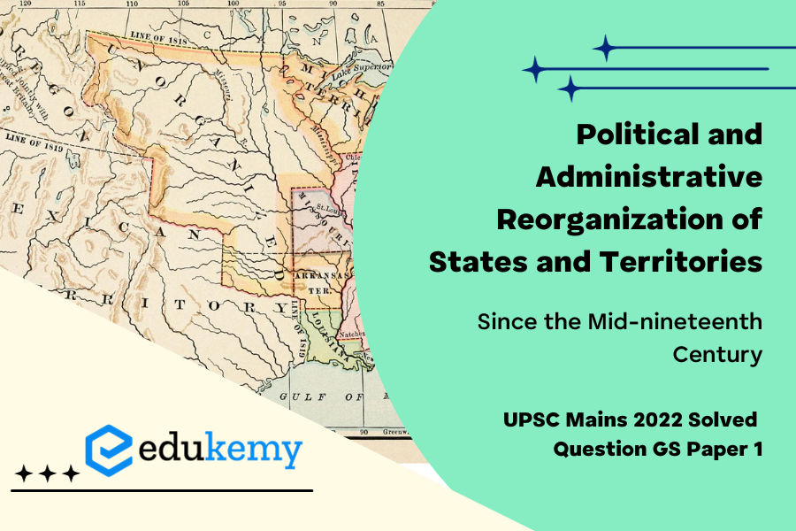 The political and administrative reorganization of states and territories has been a continuous ongoing process since the mid-nineteenth century. Discuss with examples.