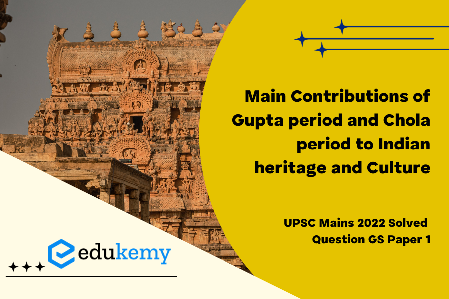 Discuss the main contributions of Gupta period and Chola period to Indian heritage and culture.