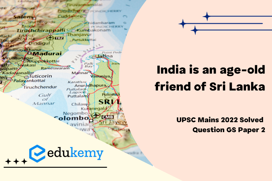 India is an age old friend of Sri Lanka.’ Discuss India’s role in the recent crisis in Sri Lanka in the light of the preceding statement.