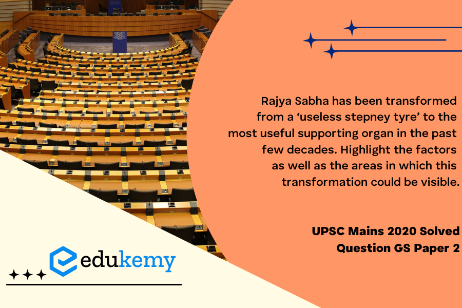 Rajya Sabha has been transformed from a ‘useless stepney tyre’ to the most useful supporting organ in the past few decades. Highlight the factors as well as the areas in which this transformation could be visible.