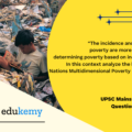 “The incidence and intensity of poverty are more important in determining poverty based on income alone”. In this context analyze the latest United Nations Multidimensional Poverty Index Report. (250 Words, 15 Marks)