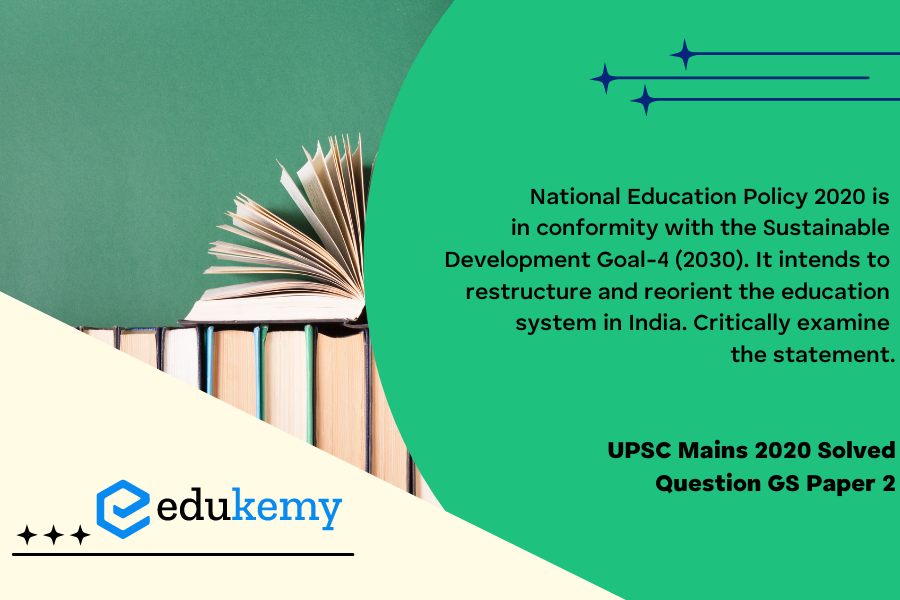 National Education Policy 2020 is in conformity with the Sustainable Development Goal-4 (2030). It intends to restructure and reorient the education system in India. Critically examine the statement.