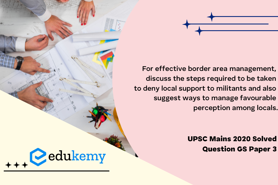 For Effective border area management, discuss the steps required to be taken to deny local support to militants and also suggest ways to manage favourable perception among locals.