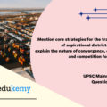 Mention core strategies for the transformation of aspirational districts in India and explain the nature of convergence, collaboration, and competition for its success. (15 marks, 250 words)