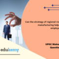 Can the strategy of regional-resource based manufacturing help in promoting employment in India? (150 words, 10 marks)
