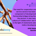 The need for cooperation among various service sectors has been an inherent component of development discourse. Partnership bridges bring the gap among the sectors. It also sets in motion a culture of ‘Collaboration’ and ‘team spirit’. In the light of statements above examine India’s Development process. (15 marks, 250 words)
