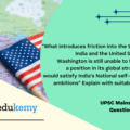 “What introduces friction into the ties between India and the United States is that Washington is still unable to find for India a position in its global strategy, which would satisfy India’s National self-esteem and ambitions” Explain with suitable examples. (15 marks, 250 words)