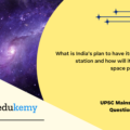 What is India’s plan to have its space station and how will it benefit our space program? (150 Words 10 Marks)