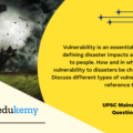 Vulnerability is an essential element for defining disaster impacts and its threat to people. How and in what ways can vulnerability to disasters be characterized? Discuss different types of vulnerability concerning disasters. (150 Words 10 Marks)