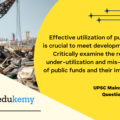 Effective utilization of public funds is crucial to meet development goals. Critically examine the reasons for under-utilization and mis-utilization of public funds and their implications. (150 Words, 10 Marks)