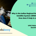 Why is the Indian Regional Navigational Satellite System (IRNSS) needed? How does it help in navigation? (10 marks, 150 words)