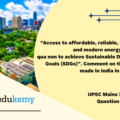 “Access to affordable, reliable, sustainable and modern energy is the sine qua non to achieve Sustainable Development Goals (SDGs)”. Comment on the progress made in India in this regard. (150 Words 10 Marks)