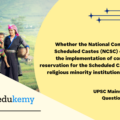Whether the National Commission for Scheduled Castes (NCSC) can enforce the implementation of constitutional reservation for the Scheduled Castes in the religious minority institutions? Examine. (10 marks, 150 words)
