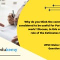 Why do you think the committees are considered to be useful for Parliamentary work? Discuss, in this context, the role of the Estimates Committee. (10 marks, 150 words)