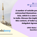 A number of outside powers have entrenched themselves in Central Asia, which is a zone of interest to India. Discuss the implications, in this context, of India’s joining the Ashgabat Agreement, 2018. (10 marks, 150 words)