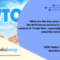 What are the key areas of reform if the WTO has to survive in the present context of ‘Trade War’, especially keeping in mind the interest of India? (15 marks, 250 words)
