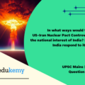 In what ways would the ongoing US-Iran Nuclear Pact Controversy affect the national interest of India? How should India respond to its situation? (15 marks, 250 words)