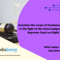 Examine the scope of Fundamental Rights in the light of the latest judgement of the Supreme Court on Right to Privacy. (250 words, 15 marks)
