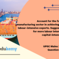 Account for the failure of the manufacturing sector in achieving the goal of labour-intensive exports. Suggest measures for more labour intensive rather capital-intensive export. (150 Words, 10 Marks)