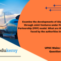 Examine the developments of Airports in India through Joint Ventures under Public-Private Partnership (PPP) model. What are the challenges faced by the authorities in this regard? (150 Words, 10 Marks)