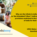 Why are the tribals in India referred to as ‘the Scheduled Tribes’? Indicate the major provisions enshrined in the Constitution of India for their upliftment. (12.5 marks, 200 words)