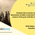 Evaluate the economic and strategic dimensions of India’s Look East Policy in the context of the post-Cold War international scenario. (15 marks, 250 words)