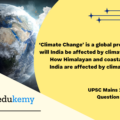 ‘Climate Change’ is a global problem. How will India be affected by climate change? How Himalayan and coastal states of India are affected by climate change? (250 Words, 15 Marks)