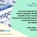 Increased national wealth did not result in equitable distribution of its benefits. It has created only some “enclaves of modernity and prosperity for a small minority at the cost of the majority.” Justify. (150 Words, 10 Marks)