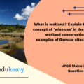 What is wetland? Explain the Ramsar concept of ‘wise use’ in the context of wetland conservation. Cite two examples of Ramsar sites from India. (150 Words 10 Marks)