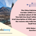 The China-Pakistan Economic Corridor (CPEC) is viewed as a cardinal subset of China’s larger ‘One Belt One Road’ initiative. Give a brief description of CPEC and enumerate the reasons why India has distanced itself from the same. (150 Words 10 Marks)