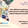 How difficult would have been the achievement of Indian independence without Mahatma Gandhi? Discuss. (12.5 marks, 200 words)
