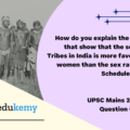 How do you explain the statistics that show that the sex ratio in Tribes in India is more favorable to women than the sex ratio among Scheduled Castes? (12.5 marks, 200 words)