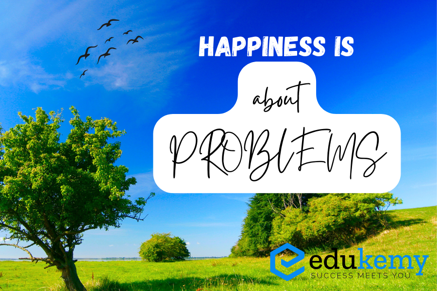 Happiness is about PROBLEMS!